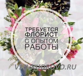 СРОЧНО требуется флорист с ОПЫТОМ работы в г.Всеволожск! СРОЧНО требуется флорист с ОПЫТОМ работы в г.Всеволожск!